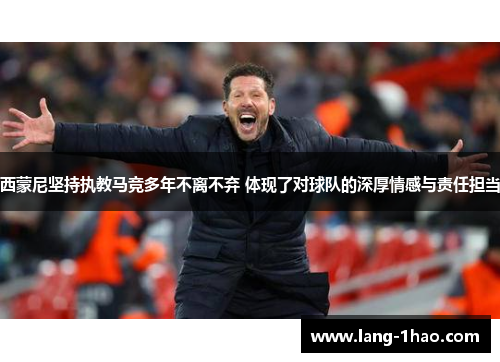 西蒙尼坚持执教马竞多年不离不弃 体现了对球队的深厚情感与责任担当