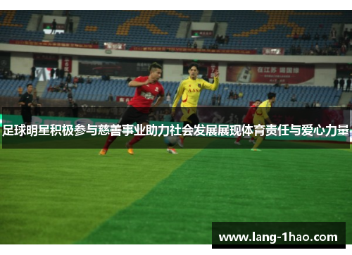 足球明星积极参与慈善事业助力社会发展展现体育责任与爱心力量