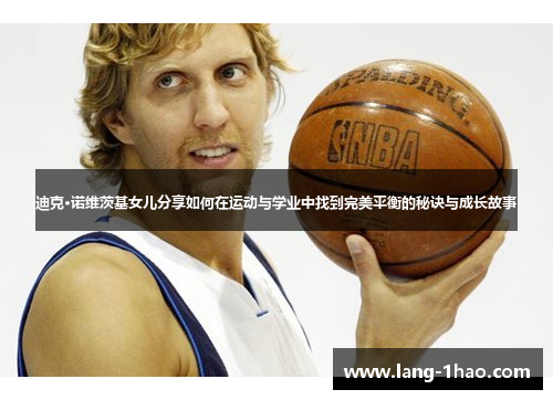 迪克·诺维茨基女儿分享如何在运动与学业中找到完美平衡的秘诀与成长故事