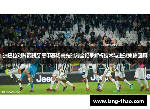 迪巴拉对阵西班牙意甲赛场高光时刻全纪录解析技术与进球集锦回顾 迪巴拉对阵西班牙意甲赛场高光时刻全纪录解析技术与进球集锦回顾