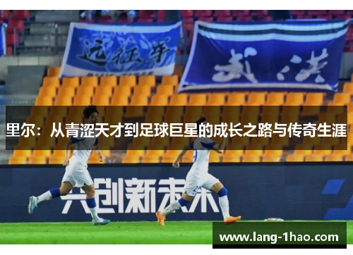 里尔:从青涩天才到足球巨星的成长之路与传奇生涯 里尔:从青涩天才到足球巨星的成长之路与传奇生涯