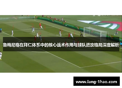 鲁梅尼格在拜仁体系中的核心战术作用与球队进攻格局深度解析